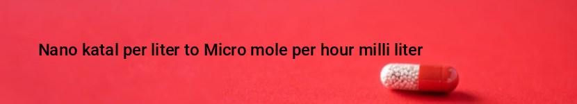 nano katal per liter to micro mole per hour milli liter