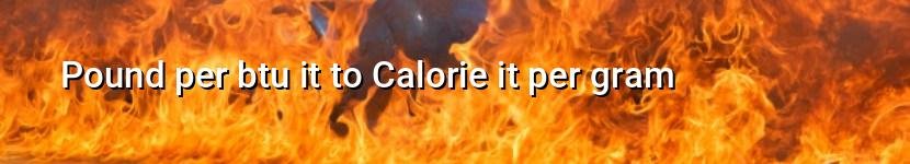 pound per btu it to calorie it per gram