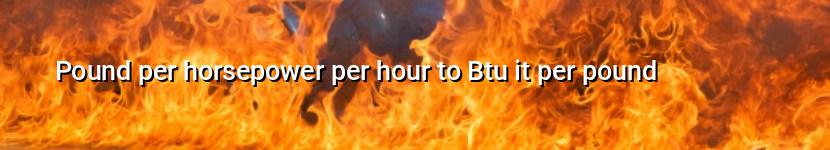 pound per horsepower per hour to btu it per pound