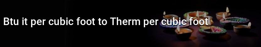 btu it per cubic foot to therm per cubic foot