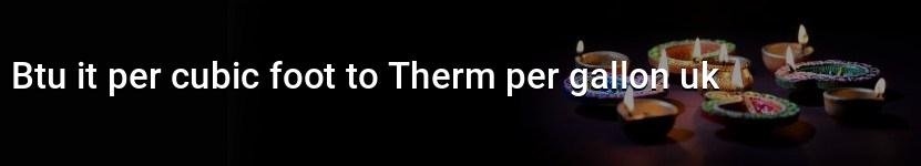 btu it per cubic foot to therm per gallon uk
