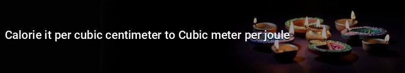 calorie it per cubic centimeter to cubic meter per joule