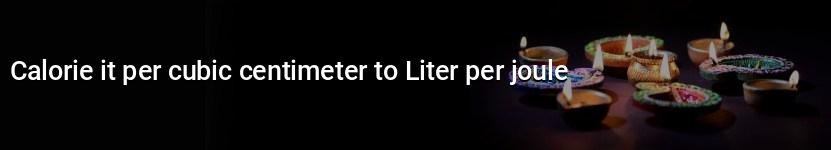 calorie it per cubic centimeter to liter per joule