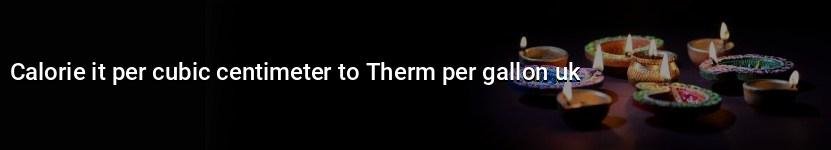 calorie it per cubic centimeter to therm per gallon uk
