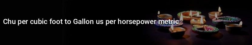 chu per cubic foot to gallon us per horsepower metric