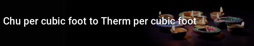 chu per cubic foot to therm per cubic foot