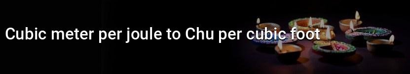 cubic meter per joule to chu per cubic foot