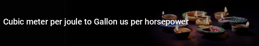 cubic meter per joule to gallon us per horsepower