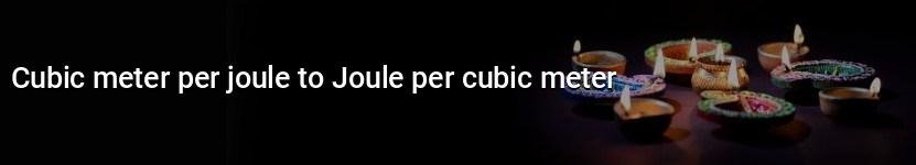 cubic meter per joule to joule per cubic meter