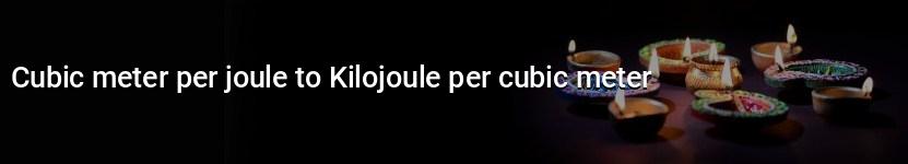 cubic meter per joule to kilojoule per cubic meter