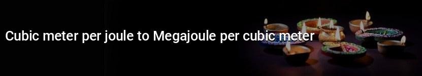 cubic meter per joule to megajoule per cubic meter