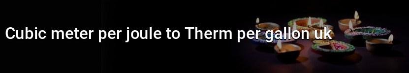 cubic meter per joule to therm per gallon uk