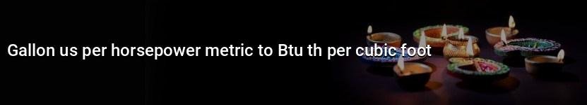 gallon us per horsepower metric to btu th per cubic foot