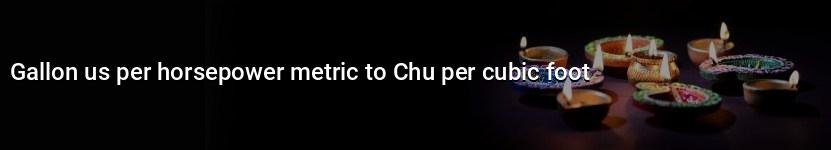gallon us per horsepower metric to chu per cubic foot