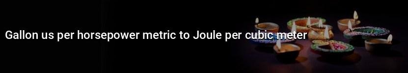 gallon us per horsepower metric to joule per cubic meter
