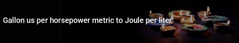 gallon us per horsepower metric to joule per liter