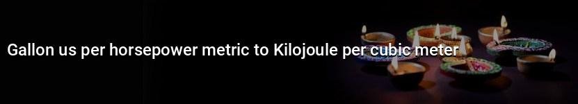 gallon us per horsepower metric to kilojoule per cubic meter