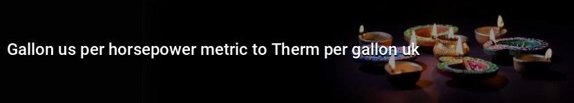 gallon us per horsepower metric to therm per gallon uk
