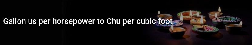 gallon us per horsepower to chu per cubic foot