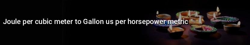 joule per cubic meter to gallon us per horsepower metric