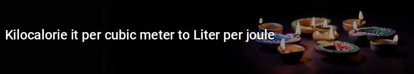 kilocalorie it per cubic meter to liter per joule
