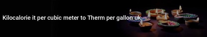 kilocalorie it per cubic meter to therm per gallon uk