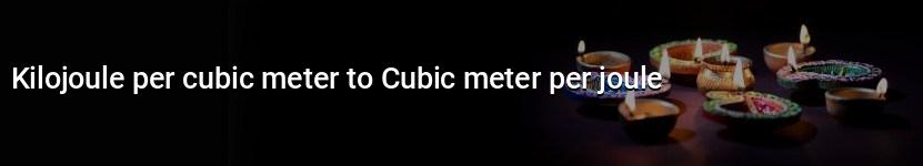 kilojoule per cubic meter to cubic meter per joule
