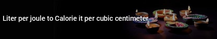 liter per joule to calorie it per cubic centimeter