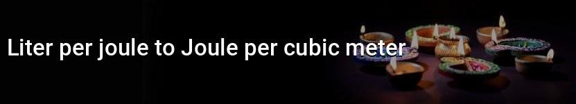 liter per joule to joule per cubic meter