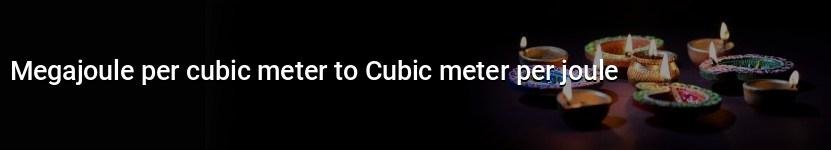 megajoule per cubic meter to cubic meter per joule