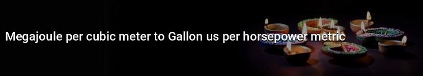 megajoule per cubic meter to gallon us per horsepower metric