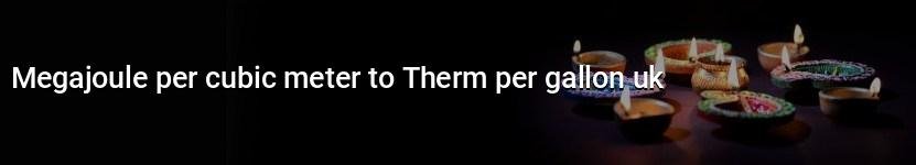 megajoule per cubic meter to therm per gallon uk