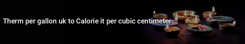 therm per gallon uk to calorie it per cubic centimeter
