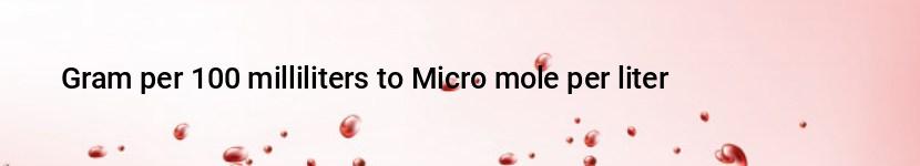 gram per 100 milliliters to micro mole per liter