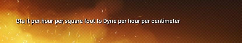 btu it per hour per square foot to dyne per hour per centimeter