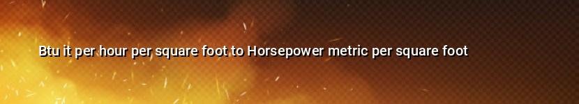 btu it per hour per square foot to horsepower metric per square foot
