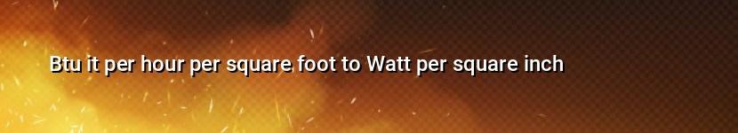 btu it per hour per square foot to watt per square inch