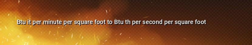 btu it per minute per square foot to btu th per second per square foot