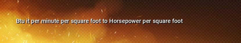 btu it per minute per square foot to horsepower per square foot