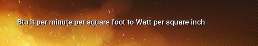 btu it per minute per square foot to watt per square inch