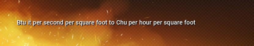 btu it per second per square foot to chu per hour per square foot