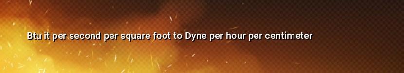 btu it per second per square foot to dyne per hour per centimeter