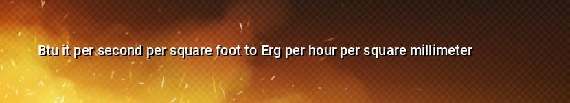 btu it per second per square foot to erg per hour per square millimeter