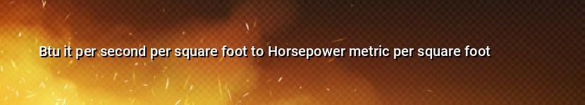 btu it per second per square foot to horsepower metric per square foot