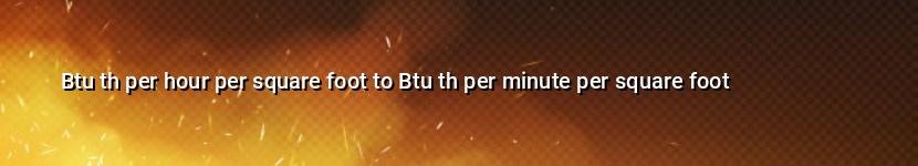 btu th per hour per square foot to btu th per minute per square foot