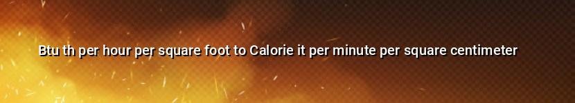 btu th per hour per square foot to calorie it per minute per square centimeter