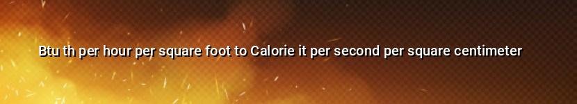 btu th per hour per square foot to calorie it per second per square centimeter