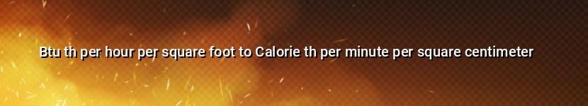 btu th per hour per square foot to calorie th per minute per square centimeter