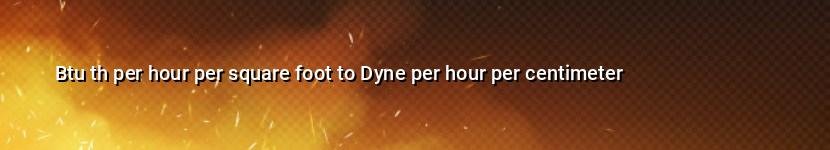 btu th per hour per square foot to dyne per hour per centimeter