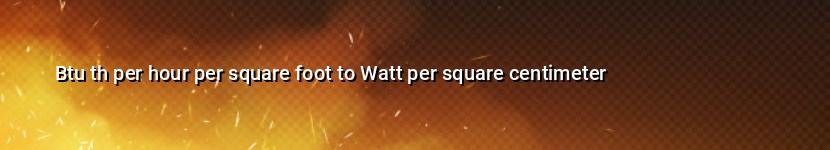 btu th per hour per square foot to watt per square centimeter